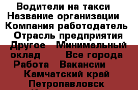 Водители-на такси › Название организации ­ Компания-работодатель › Отрасль предприятия ­ Другое › Минимальный оклад ­ 1 - Все города Работа » Вакансии   . Камчатский край,Петропавловск-Камчатский г.